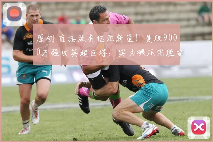 原创 直接放弃亿元新星!曼联9000万强攻英超巨塔,实力碾压完胜安德森