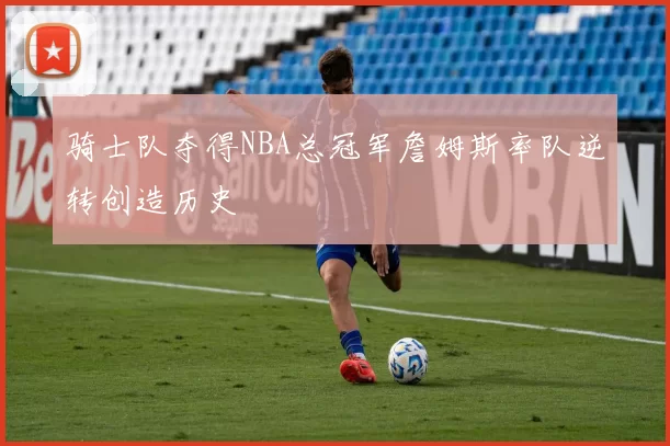 骑士队夺得NBA总冠军詹姆斯率队逆转创造历史