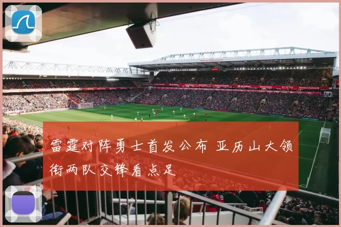 雷霆对阵勇士首发公布 亚历山大领衔两队交锋看点足