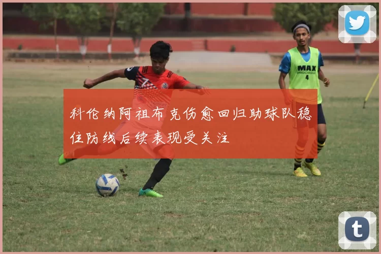 科伦纳阿祖布克伤愈回归助球队稳住防线后续表现受关注