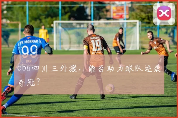 cba四川三外援，能否助力球队逆袭夺冠？