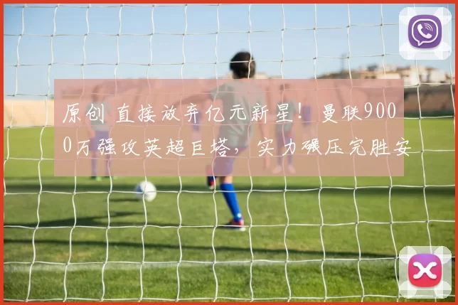 原创 直接放弃亿元新星!曼联9000万强攻英超巨塔,实力碾压完胜安德森