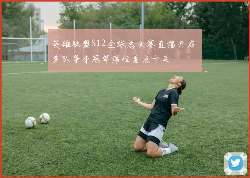 英雄联盟S12全球总决赛直播开启 多队争夺冠军席位看点十足