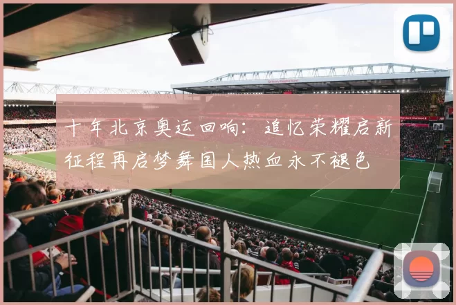 十年北京奥运回响：追忆荣耀启新征程再启梦舞国人热血永不褪色