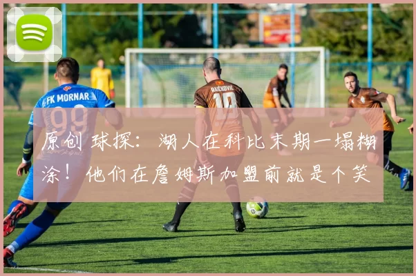 原创 球探：湖人在科比末期一塌糊涂！他们在詹姆斯加盟前就是个笑话！