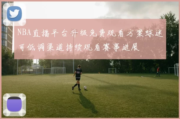 NBA直播平台升级免费观看方案球迷可低调渠道持续观看赛事进展