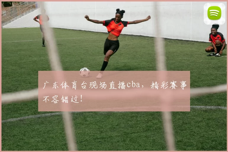 广东体育台现场直播cba，精彩赛事不容错过！