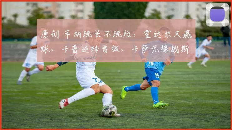 原创 辛纳玩长不玩短，霍达尔又赢球，卡普逆转晋级，卡萨无缘战斯瓦