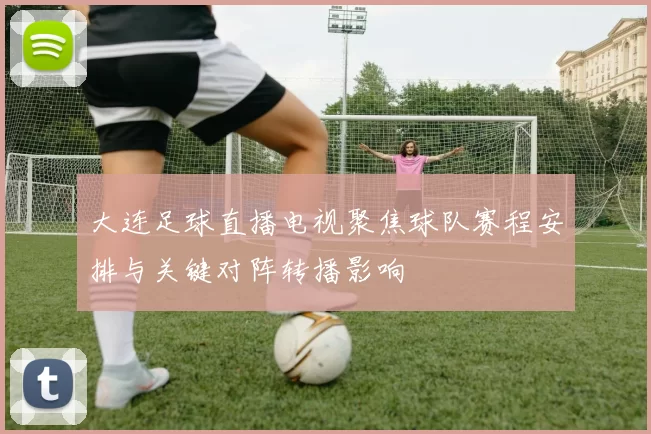 大连足球直播电视聚焦球队赛程安排与关键对阵转播影响