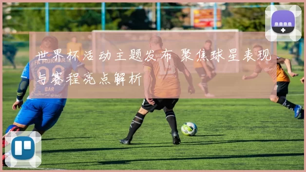 世界杯活动主题发布 聚焦球星表现与赛程亮点解析