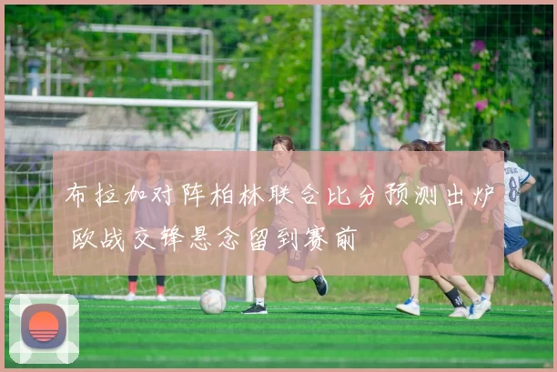 布拉加对阵柏林联合比分预测出炉 欧战交锋悬念留到赛前