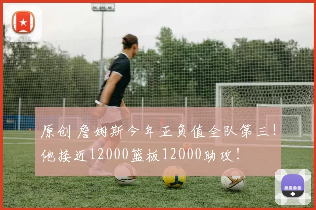 原创 詹姆斯今年正负值全队第三！他接近12000篮板12000助攻！