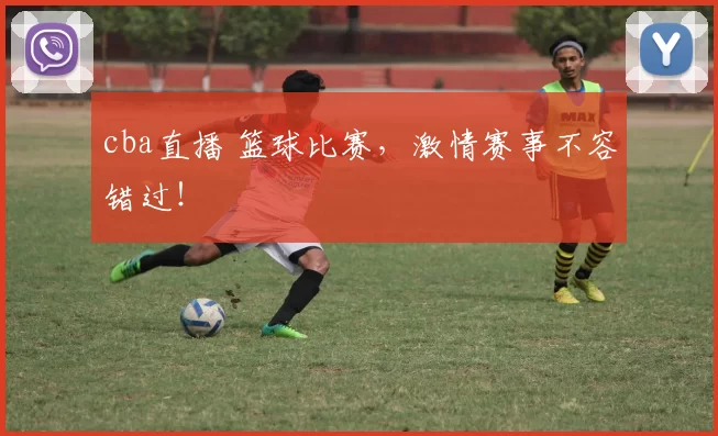 cba直播 篮球比赛，激情赛事不容错过！