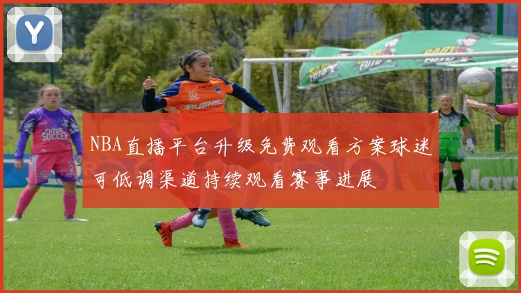 NBA直播平台升级免费观看方案球迷可低调渠道持续观看赛事进展