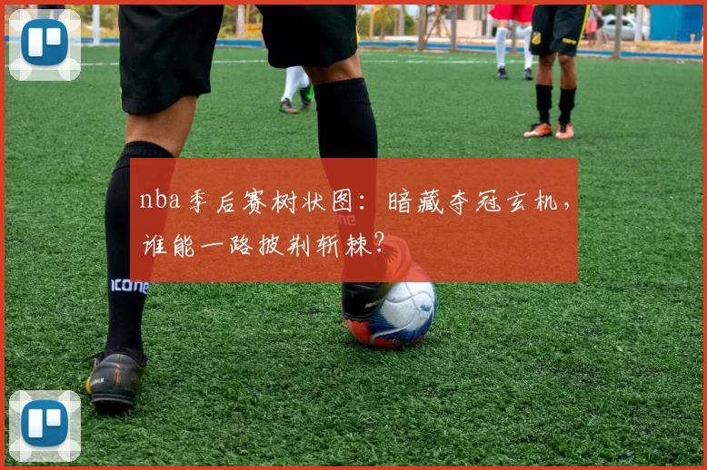 nba季后赛树状图：暗藏夺冠玄机，谁能一路披荆斩棘？