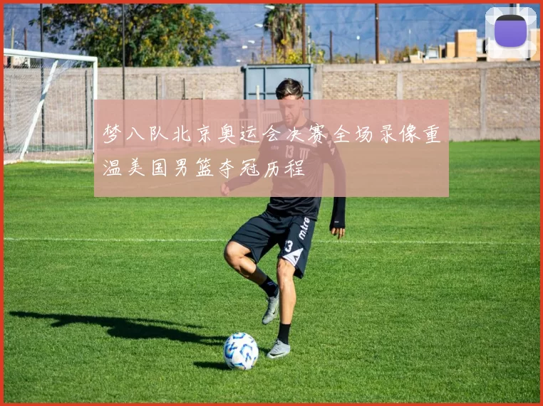 梦八队北京奥运会决赛全场录像重温美国男篮夺冠历程