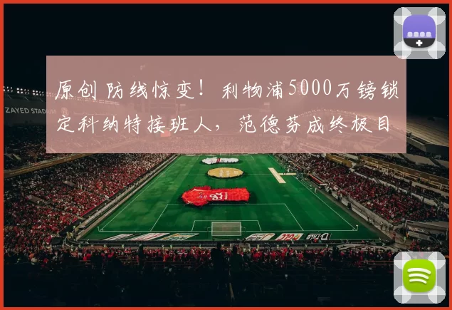 原创 防线惊变！利物浦5000万镑锁定科纳特接班人，范德芬成终极目标？