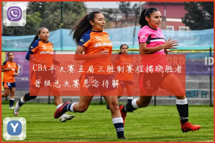 CBA半决赛五局三胜制赛程揭晓胜者晋级总决赛悬念待解