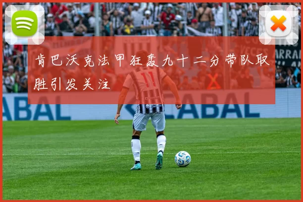 肯巴沃克法甲狂轰九十二分带队取胜引发关注