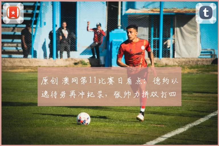 原创 澳网第11比赛日看点：德约以逸待劳再冲纪录，张帅力拼双打四强