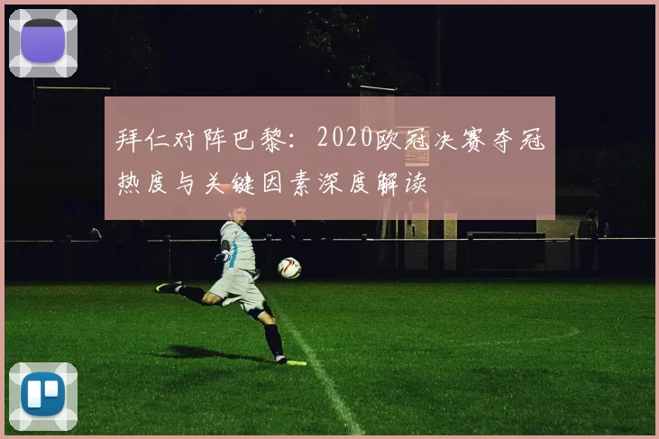 拜仁对阵巴黎：2020欧冠决赛夺冠热度与关键因素深度解读
