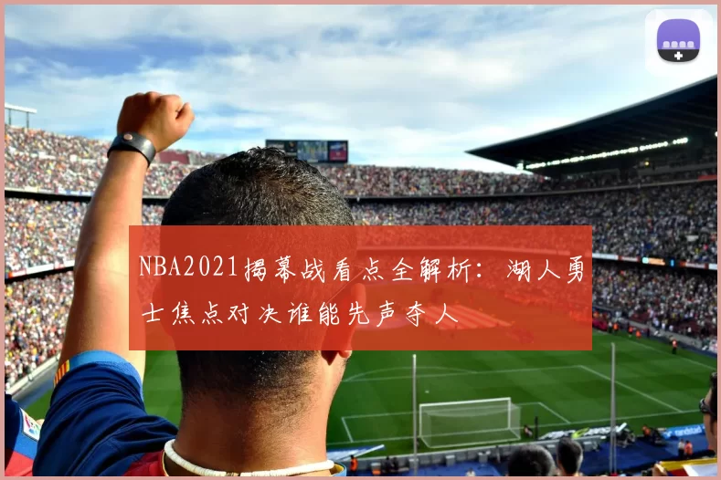 NBA2021揭幕战看点全解析：湖人勇士焦点对决谁能先声夺人