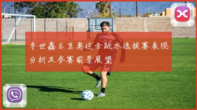 李世鑫东京奥运会跳水选拔赛表现分析及参赛前景展望