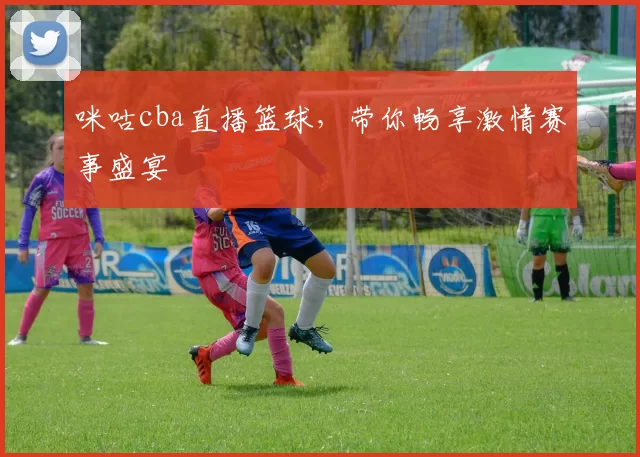 咪咕cba直播篮球，带你畅享激情赛事盛宴