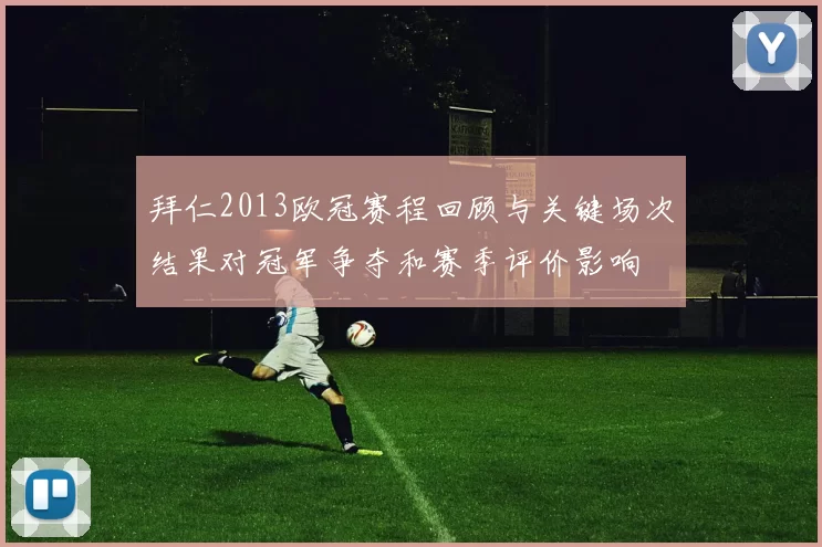 拜仁2013欧冠赛程回顾与关键场次结果对冠军争夺和赛季评价影响