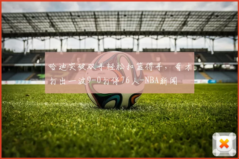 哈迪突破双手轻松扣篮得手，奇才打出一波9-0打停76人-NBA新闻