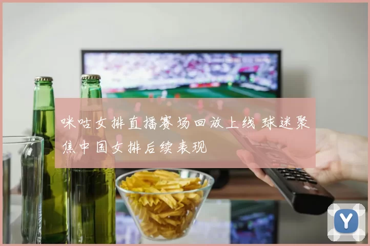 咪咕女排直播赛场回放上线 球迷聚焦中国女排后续表现