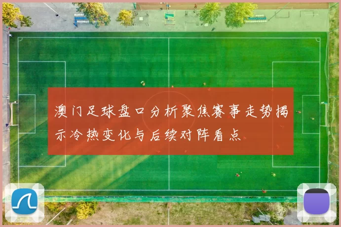 澳门足球盘口分析聚焦赛事走势揭示冷热变化与后续对阵看点