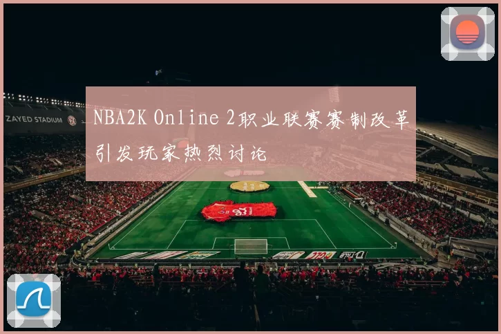 NBA2K Online 2职业联赛赛制改革引发玩家热烈讨论