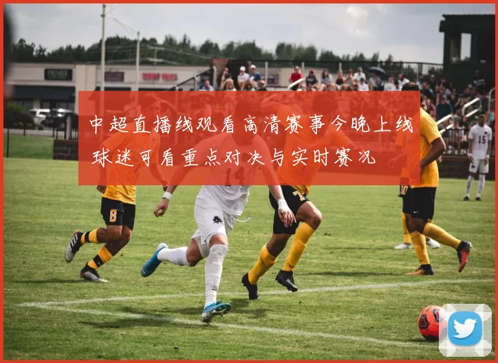 中超直播线观看高清赛事今晚上线 球迷可看重点对决与实时赛况