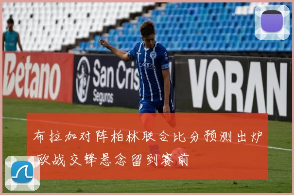 布拉加对阵柏林联合比分预测出炉 欧战交锋悬念留到赛前