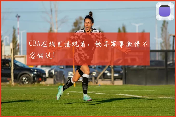 CBA在线直播观看，畅享赛事激情不容错过！