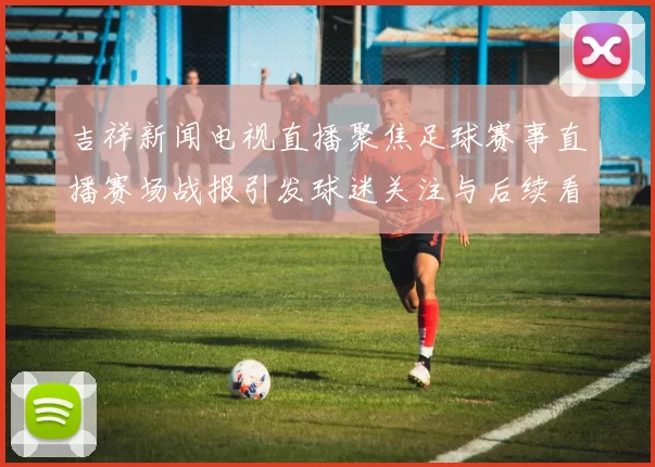 吉祥新闻电视直播聚焦足球赛事直播赛场战报引发球迷关注与后续看点