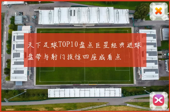 天下足球TOP10盘点巨星经典进球 盘带与射门技惊四座成看点