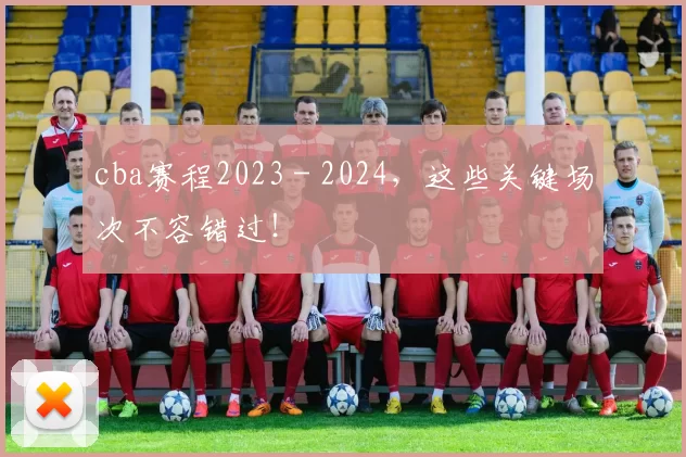 cba赛程2023 - 2024，这些关键场次不容错过！