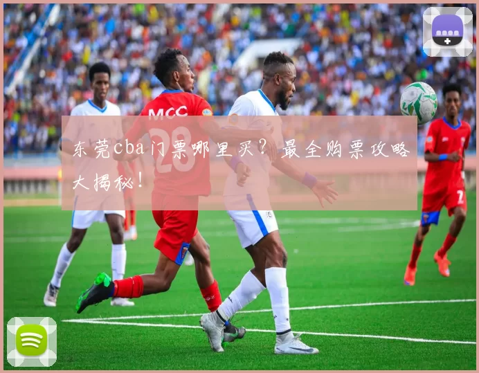 东莞cba门票哪里买？最全购票攻略大揭秘！