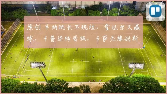 原创 辛纳玩长不玩短，霍达尔又赢球，卡普逆转晋级，卡萨无缘战斯瓦
