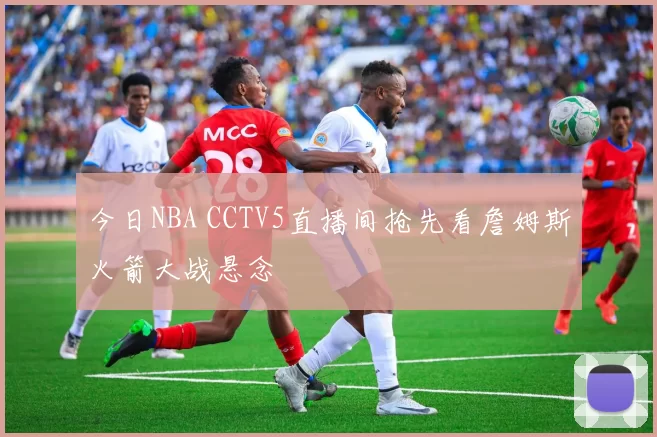 今日NBA CCTV5直播间抢先看詹姆斯火箭大战悬念