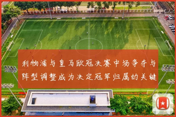 利物浦与皇马欧冠决赛中场争夺与阵型调整成为决定冠军归属的关键