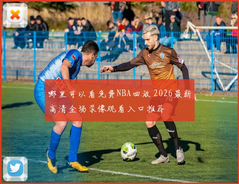 哪里可以看免费NBA回放 2026最新高清全场录像观看入口推荐