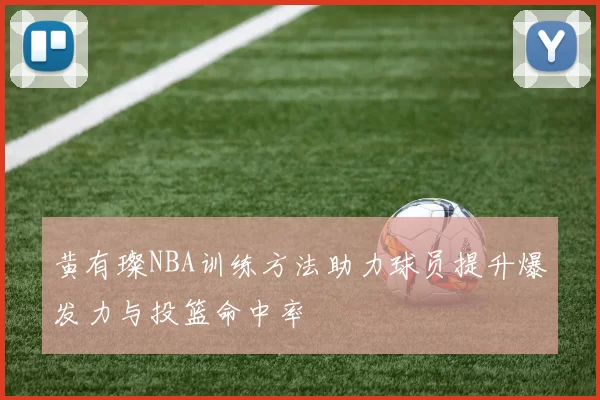 黄有璨NBA训练方法助力球员提升爆发力与投篮命中率