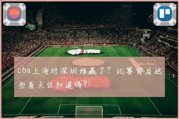 cba上海对深圳谁赢了？比赛背后这些看点你知道吗？