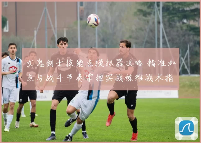 女鬼剑士技能点模拟器攻略 精准加点与战斗节奏掌控实战练维战术指