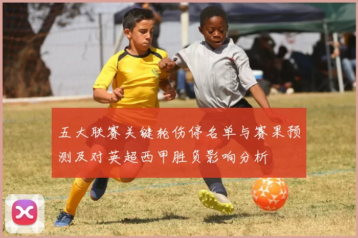 五大联赛关键轮伤停名单与赛果预测及对英超西甲胜负影响分析