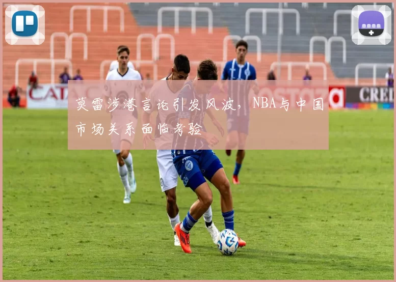 莫雷涉港言论引发风波，NBA与中国市场关系面临考验