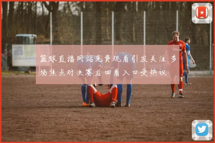 篮球直播网站免费观看引发关注 多场焦点对决赛后回看入口受热议